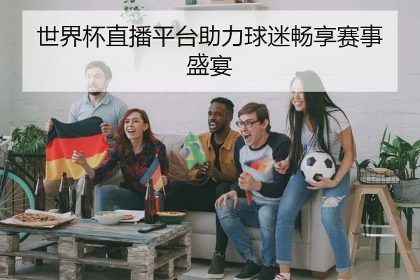 世界杯直播平台助力球迷畅享赛事盛宴