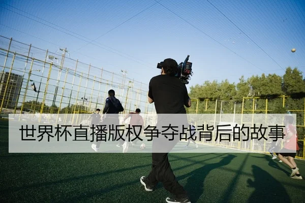 世界杯直播版权争夺战背后的故事