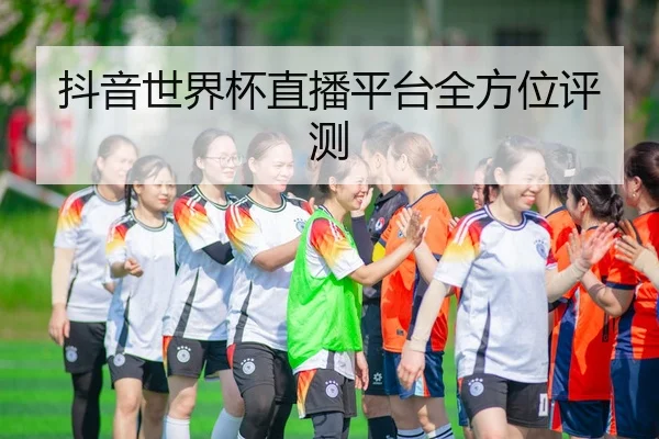 抖音世界杯直播平台全方位评测