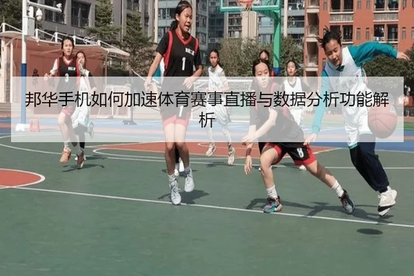 邦华手机如何加速体育赛事直播与数据分析功能解析