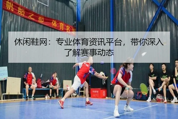 休闲鞋网：专业体育资讯平台，带你深入了解赛事动态